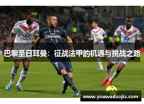 巴黎圣日耳曼：征战法甲的机遇与挑战之路