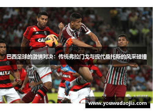 巴西足球的激情对决：传统弗拉门戈与现代桑托斯的风采碰撞