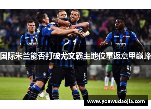国际米兰能否打破尤文霸主地位重返意甲巅峰