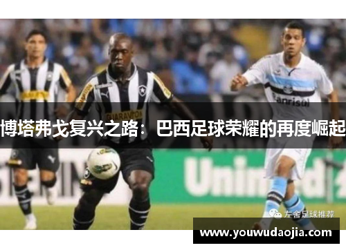 博塔弗戈复兴之路：巴西足球荣耀的再度崛起