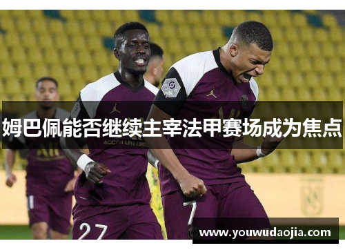 姆巴佩能否继续主宰法甲赛场成为焦点
